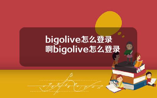 bigolive怎么登录啊bigolive怎么登录