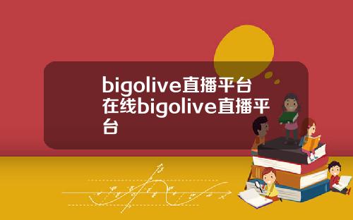 bigolive直播平台在线bigolive直播平台