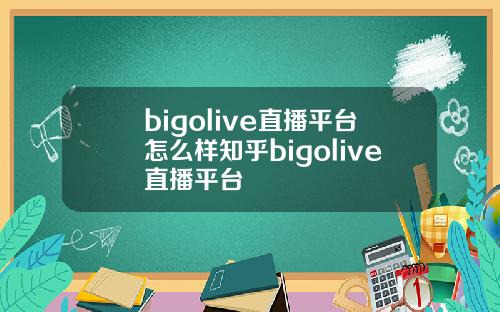bigolive直播平台怎么样知乎bigolive直播平台
