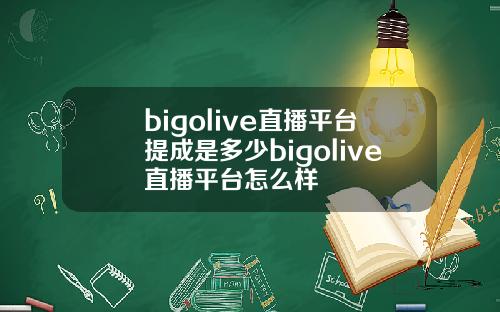 bigolive直播平台提成是多少bigolive直播平台怎么样