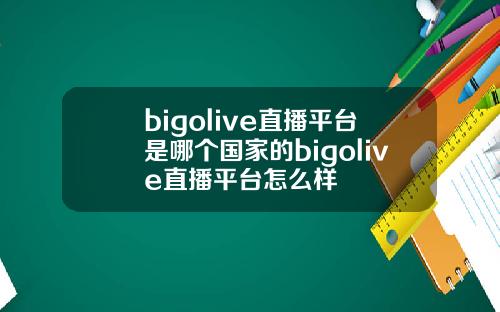 bigolive直播平台是哪个国家的bigolive直播平台怎么样