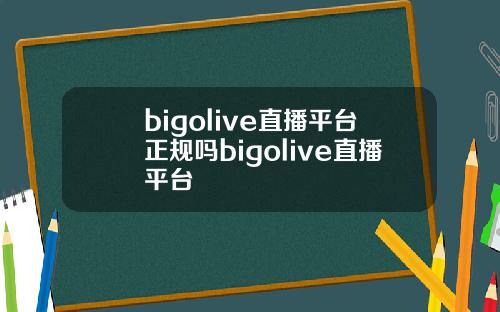 bigolive直播平台正规吗bigolive直播平台