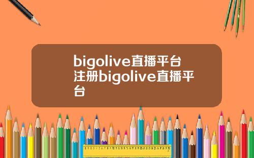 bigolive直播平台注册bigolive直播平台