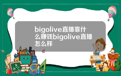 bigolive直播靠什么赚钱bigolive直播怎么样