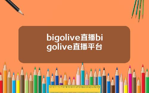 bigolive直播bigolive直播平台