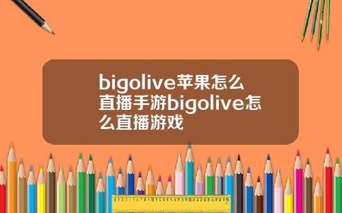 bigolive苹果怎么直播手游bigolive怎么直播游戏
