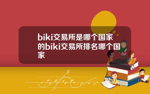 biki交易所是哪个国家的biki交易所排名哪个国家
