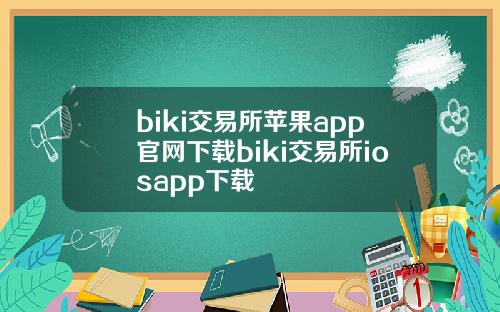 biki交易所苹果app官网下载biki交易所iosapp下载