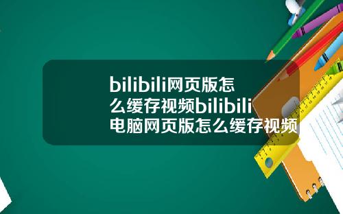 bilibili网页版怎么缓存视频bilibili电脑网页版怎么缓存视频