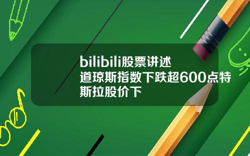 bilibili股票讲述道琼斯指数下跌超600点特斯拉股价下