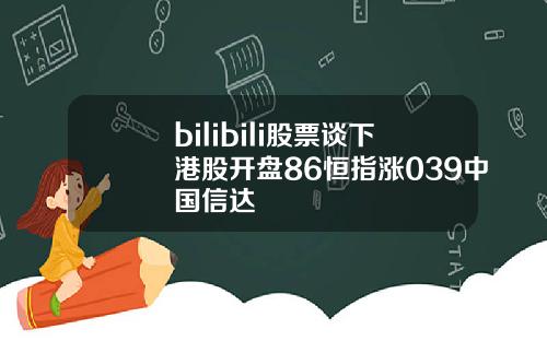 bilibili股票谈下港股开盘86恒指涨039中国信达