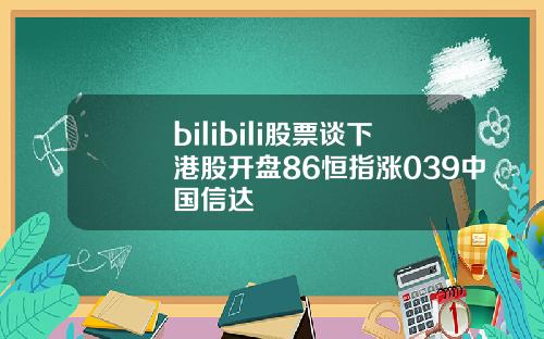 bilibili股票谈下港股开盘86恒指涨039中国信达