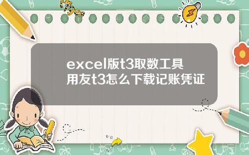 excel版t3取数工具用友t3怎么下载记账凭证