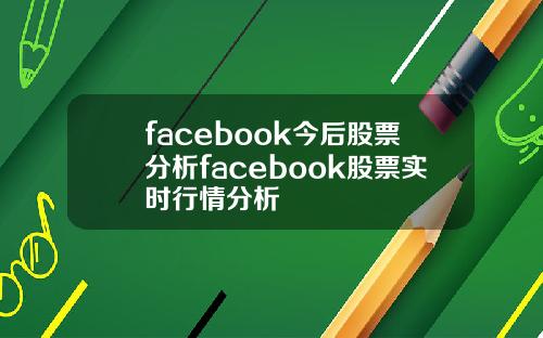 facebook今后股票分析facebook股票实时行情分析
