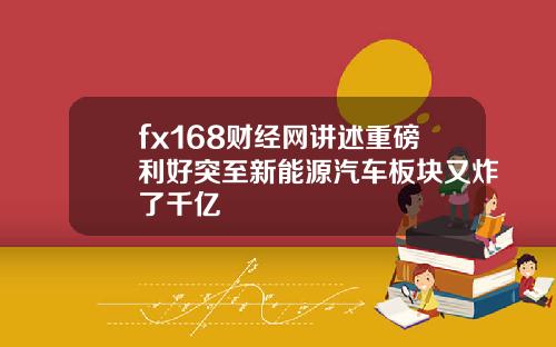 fx168财经网讲述重磅利好突至新能源汽车板块又炸了千亿