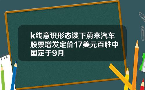 k线意识形态谈下蔚来汽车股票增发定价17美元百胜中国定于9月