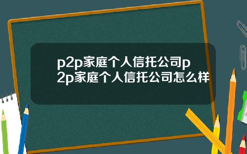 p2p家庭个人信托公司p2p家庭个人信托公司怎么样
