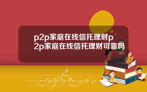 p2p家庭在线信托理财p2p家庭在线信托理财可靠吗