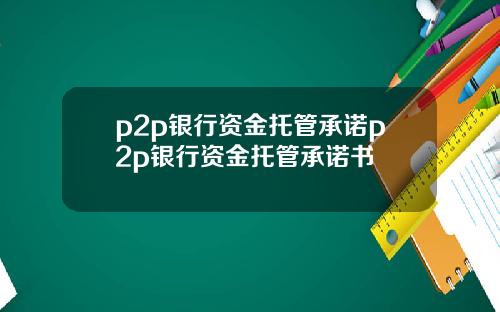 p2p银行资金托管承诺p2p银行资金托管承诺书