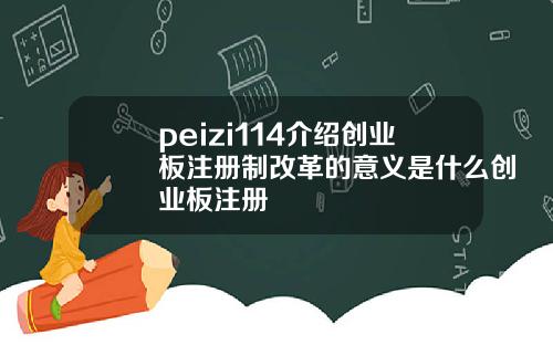 peizi114介绍创业板注册制改革的意义是什么创业板注册