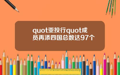 quot亚投行quot成员再添四国总数达97个