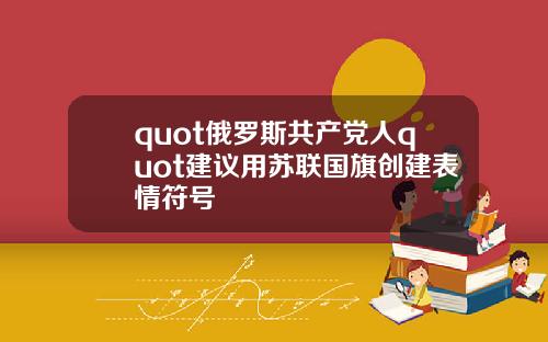 quot俄罗斯共产党人quot建议用苏联国旗创建表情符号