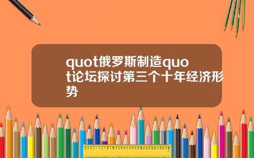 quot俄罗斯制造quot论坛探讨第三个十年经济形势