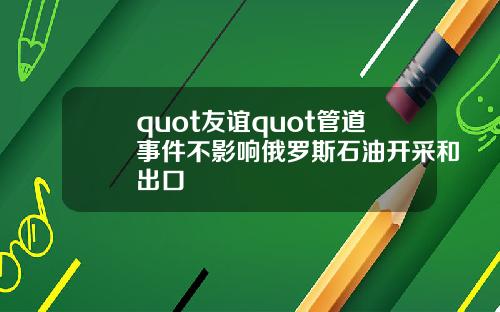 quot友谊quot管道事件不影响俄罗斯石油开采和出口