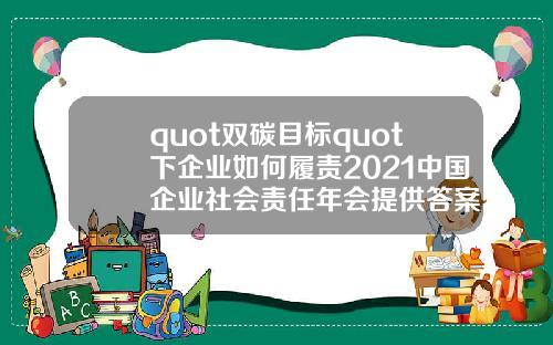 quot双碳目标quot下企业如何履责2021中国企业社会责任年会提供答案