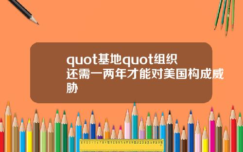 quot基地quot组织还需一两年才能对美国构成威胁
