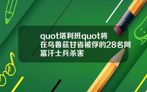 quot塔利班quot将在乌鲁兹甘省被俘的28名阿富汗士兵杀害