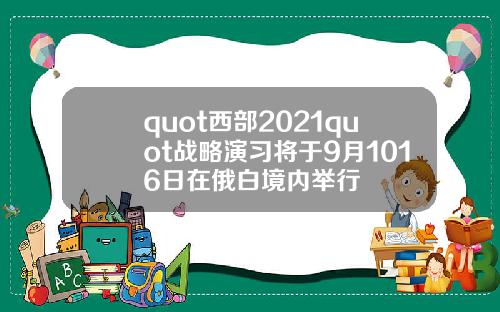 quot西部2021quot战略演习将于9月1016日在俄白境内举行