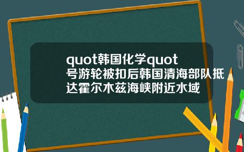 quot韩国化学quot号游轮被扣后韩国清海部队抵达霍尔木兹海峡附近水域