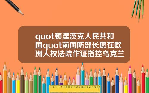 quot顿涅茨克人民共和国quot前国防部长愿在欧洲人权法院作证指控乌克兰