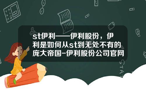 st伊利——伊利股份，伊利是如何从st到无处不有的庞大帝国-伊利股份公司官网