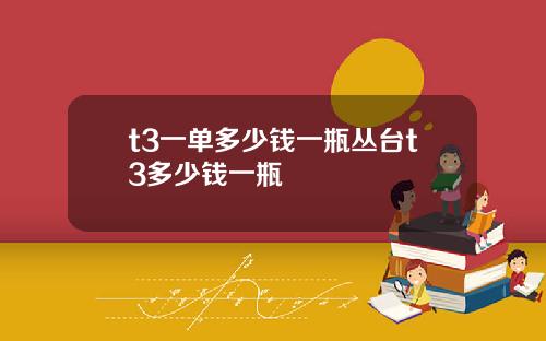 t3一单多少钱一瓶丛台t3多少钱一瓶