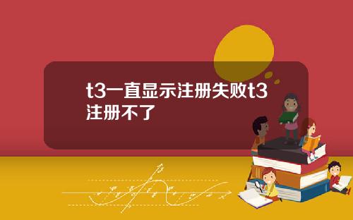 t3一直显示注册失败t3注册不了