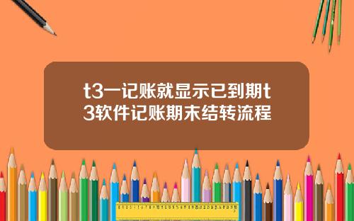 t3一记账就显示已到期t3软件记账期末结转流程