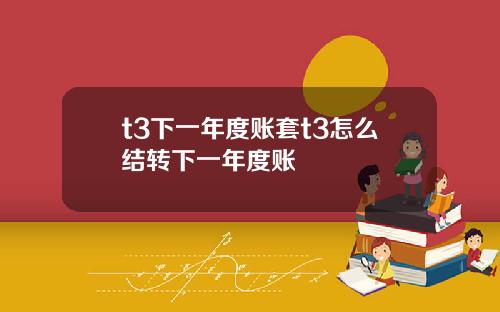 t3下一年度账套t3怎么结转下一年度账