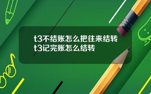 t3不结账怎么把往来结转t3记完账怎么结转