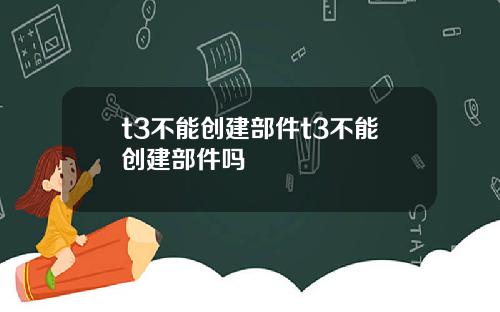 t3不能创建部件t3不能创建部件吗
