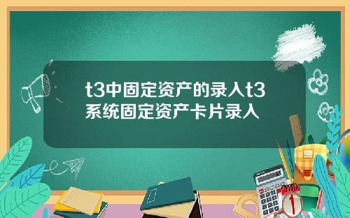 t3中固定资产的录入t3系统固定资产卡片录入