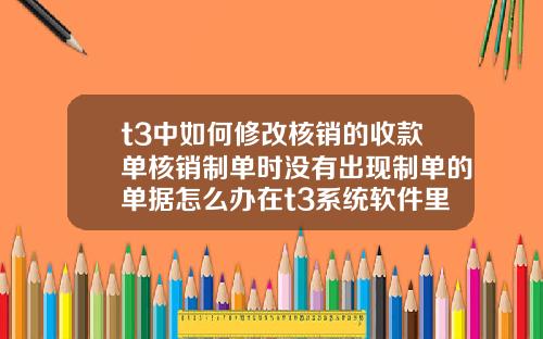 t3中如何修改核销的收款单核销制单时没有出现制单的单据怎么办在t3系统软件里面