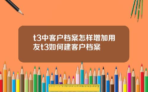 t3中客户档案怎样增加用友t3如何建客户档案