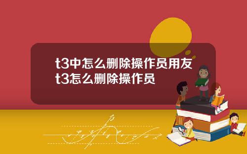 t3中怎么删除操作员用友t3怎么删除操作员