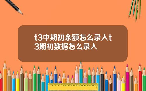 t3中期初余额怎么录入t3期初数据怎么录入