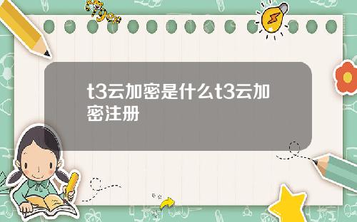 t3云加密是什么t3云加密注册