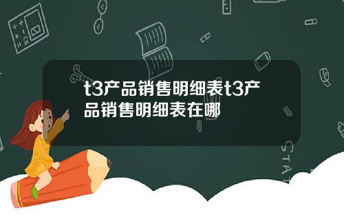 t3产品销售明细表t3产品销售明细表在哪