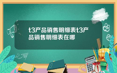 t3产品销售明细表t3产品销售明细表在哪