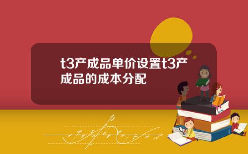 t3产成品单价设置t3产成品的成本分配